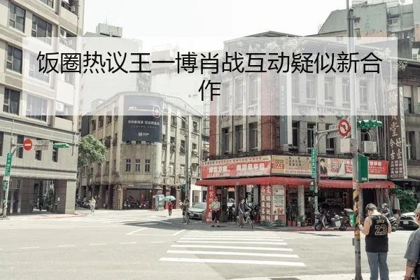 饭圈热议王一博肖战互动疑似新合作